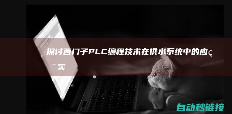 探讨西门子PLC编程技术在供水系统中的应用实践 (ptrig 西门子)